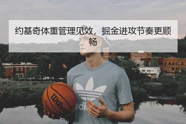 约基奇体重管理见效，掘金进攻节奏更顺畅