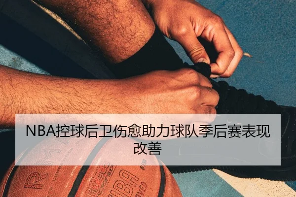 NBA控球后卫伤愈助力球队季后赛表现改善